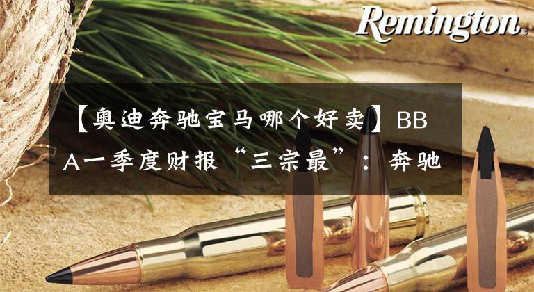 【奥迪奔驰宝马哪个好卖】BBA一季度财报“三宗最”：奔驰最能挣，宝马最好卖，奥迪最靠中国