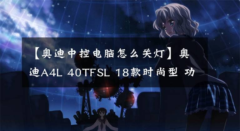 【奥迪中控电脑怎么关灯】奥迪A4L 40TFSL 18款时尚型 功能按键说明（有用干货）