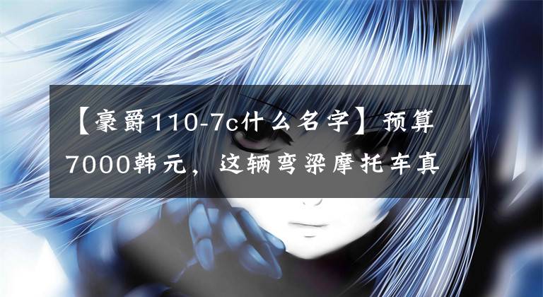 【豪爵110-7c什么名字】预算7000韩元，这辆弯梁摩托车真棒。第一大批粉丝想买！文章配图