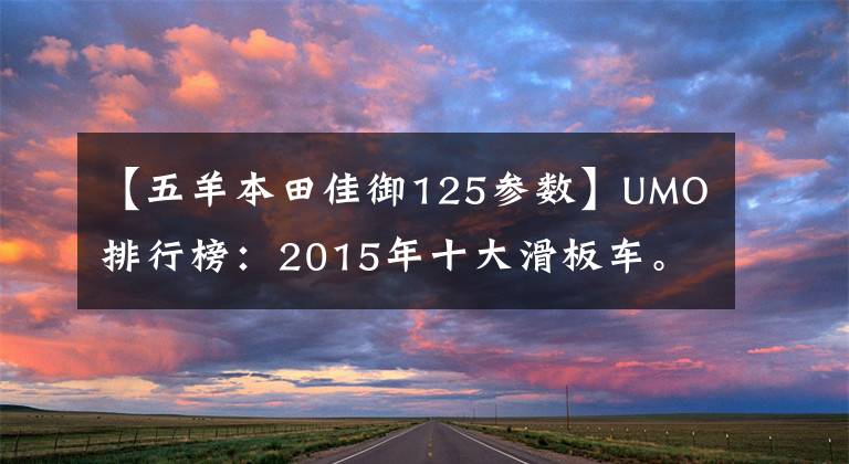 【五羊本田佳御125参数】UMO排行榜：2015年十大滑板车。