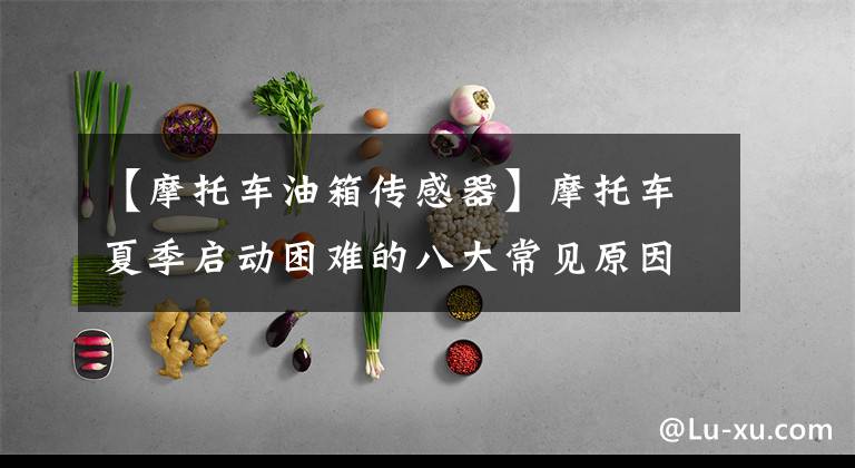 【摩托车油箱传感器】摩托车夏季启动困难的八大常见原因文章配图