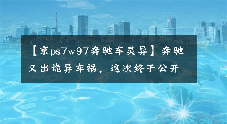 【京ps7w97奔驰车灵异】奔驰又出诡异车祸，这次终于公开回应，然而网友不买账！文章配图