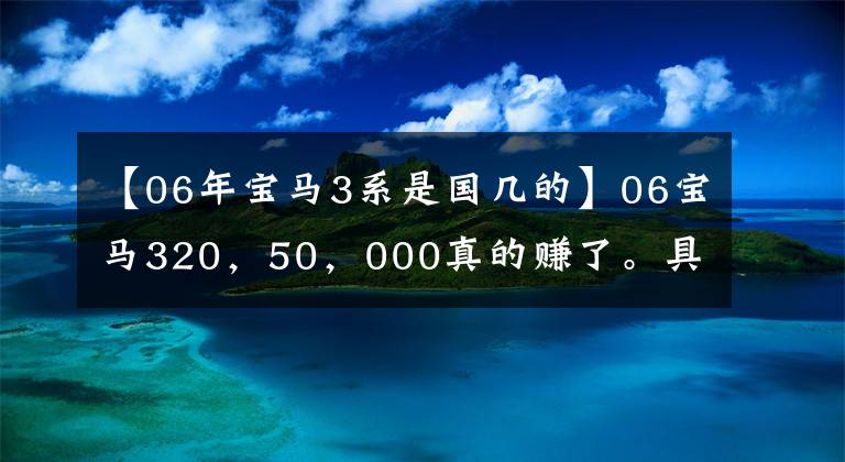 【06年宝马3系是国几的】06宝马320，50，000真的赚了。具有强行安装神器、带美女上车的功能。