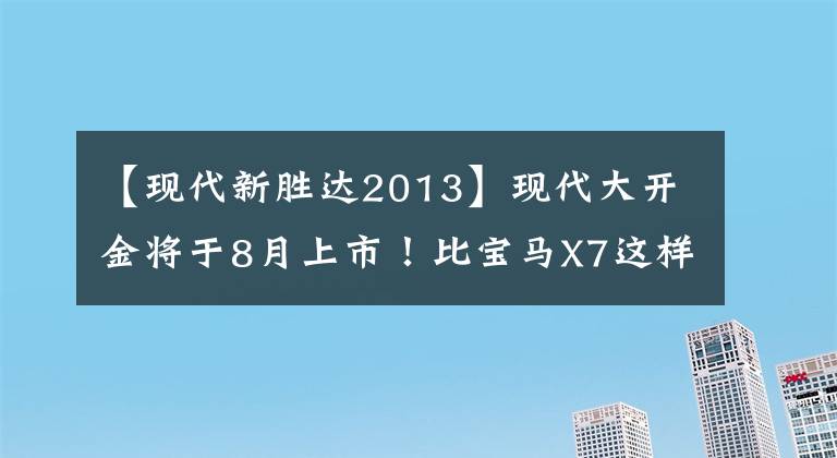 【现代新胜达2013】现代大开金将于8月上市！比宝马X7这样的中途岛l大一圈文章配图