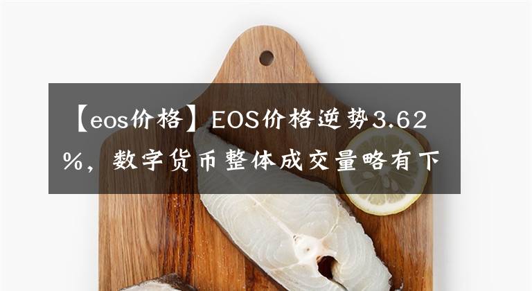 【eos价格】EOS价格逆势3.62%，数字货币整体成交量略有下降| 6月15日