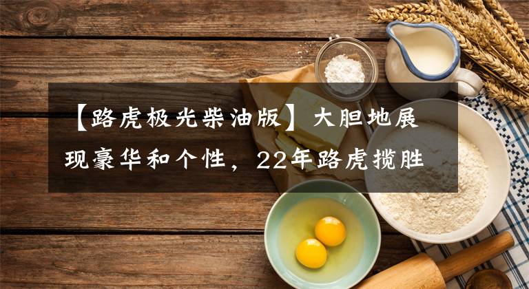 【路虎极光柴油版】大胆地展现豪华和个性，22年路虎揽胜极光L惊人上市文章配图