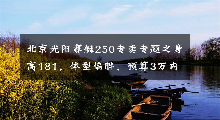 北京光阳赛艇250专卖专题之身高181，体型偏胖，预算3万内，有没有适合的踏板车推荐？