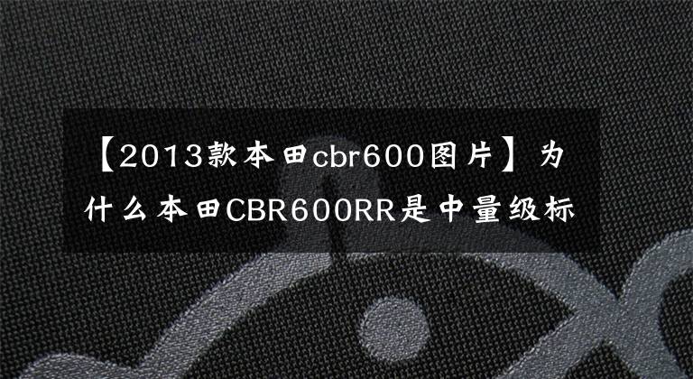 【2013款本田cbr600图片】为什么本田CBR600RR是中量级标杆？看这13种旧车就知道了