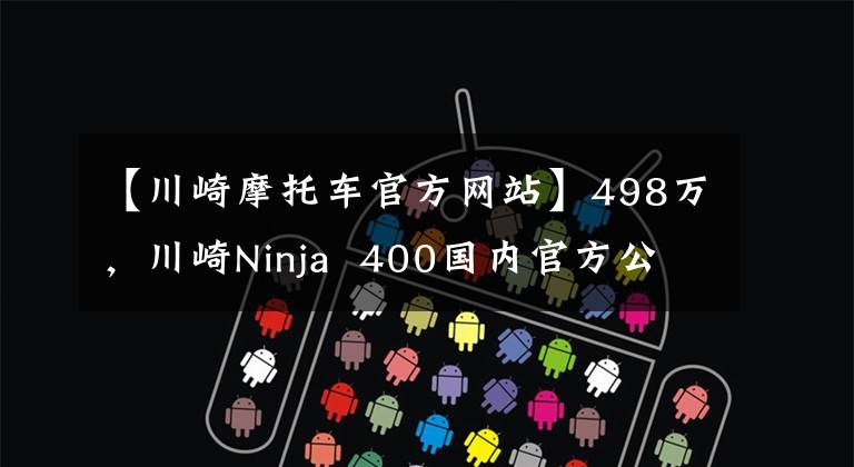 【川崎摩托车官方网站】498万，川崎Ninja 400国内官方公布，不阉割！保持45马力！文章配图