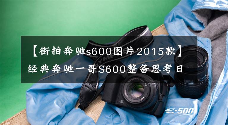 【街拍奔驰s600图片2015款】经典奔驰一哥S600整备思考日记