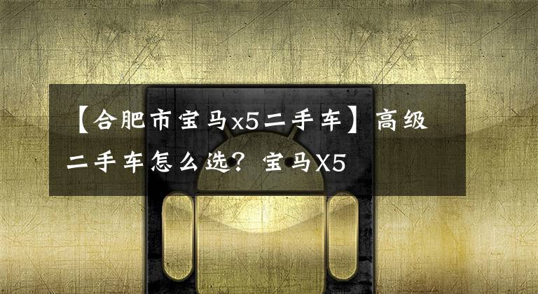 【合肥市宝马x5二手车】高级二手车怎么选？宝马X5文章配图