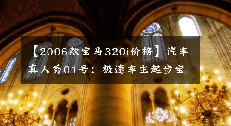 【2006款宝马320i价格】汽车真人秀01号：极速车主起步宝马320i