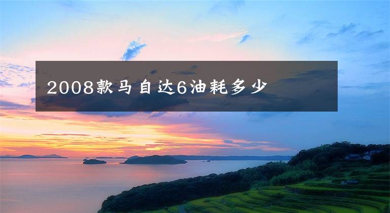 2008款马自达6油耗多少文章配图