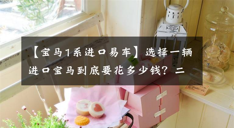 【宝马1系进口易车】选择一辆进口宝马到底要花多少钱？二手车安排它文章配图