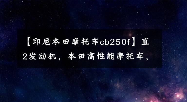 【印尼本田摩托车cb250f】直2发动机，本田高性能摩托车，车身轻便，马力大，市内代步必备！文章配图