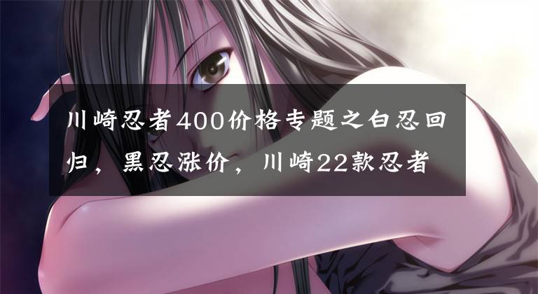 川崎忍者400价格专题之白忍回归，黑忍涨价，川崎22款忍者400端午节更新文章配图