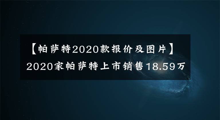 【帕萨特2020款报价及图片】2020家帕萨特上市销售18.59万韩元-28.29万韩元文章配图