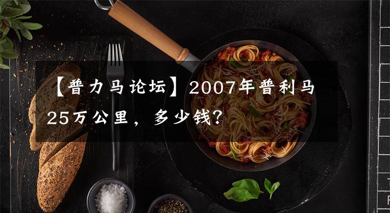 【普力马论坛】2007年普利马25万公里，多少钱？