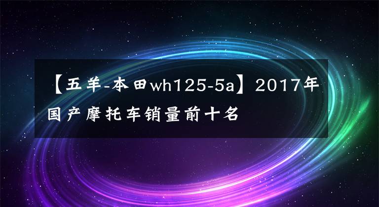 【五羊-本田wh125-5a】2017年国产摩托车销量前十名文章配图
