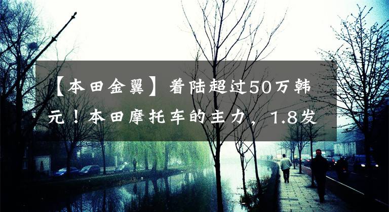 【本田金翼】着陆超过50万韩元！本田摩托车的主力，1.8发动机豪华配置，这就是金翼