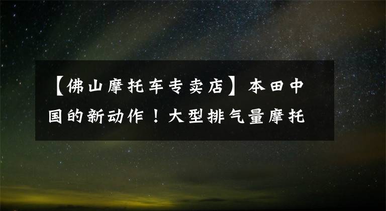 【佛山摩托车专卖店】本田中国的新动作！大型排气量摩托车店落户广东佛山，司机网现场直击。文章配图