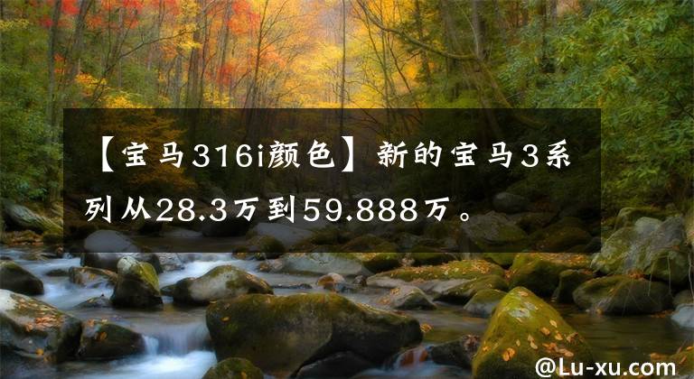 【宝马316i颜色】新的宝马3系列从28.3万到59.888万。