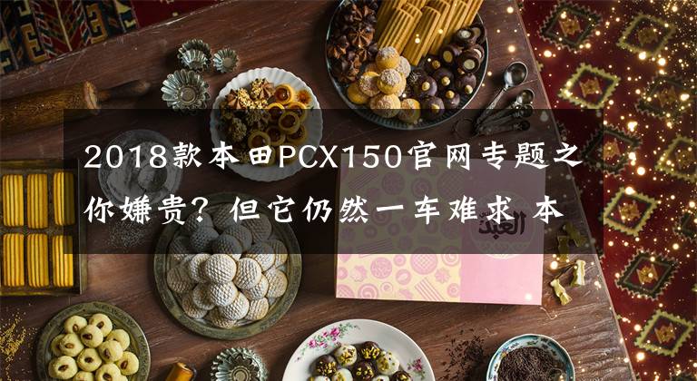 2018款本田PCX150官网专题之你嫌贵？但它仍然一车难求 本田PCX 150试驾文章配图