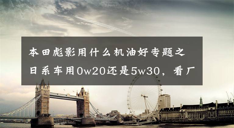 本田彪影用什么机油好专题之日系车用0w20还是5w30，看厂家怎么说！文章配图
