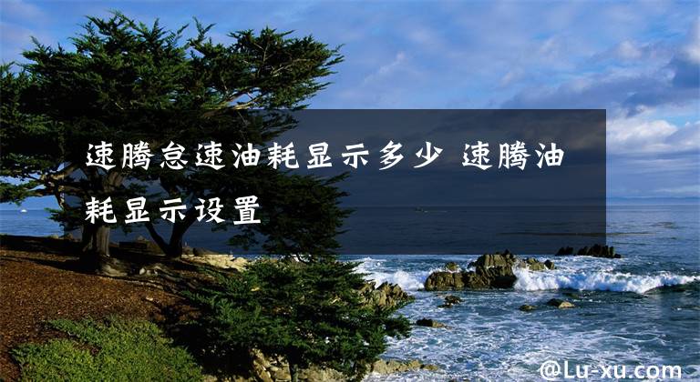 速腾怠速油耗显示多少 速腾油耗显示设置文章配图