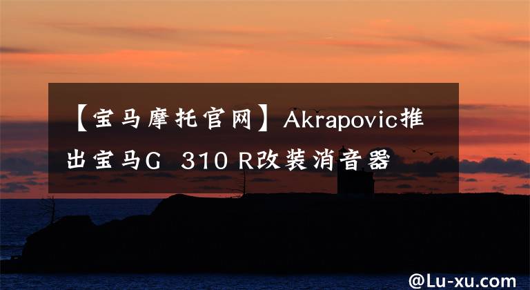 【宝马摩托官网】Akrapovic推出宝马G 310 R改装消音器