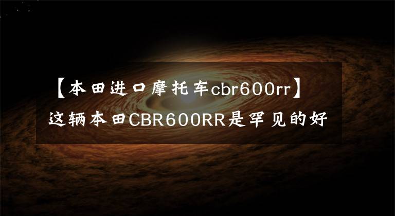 【本田进口摩托车cbr600rr】这辆本田CBR600RR是罕见的好摩托车