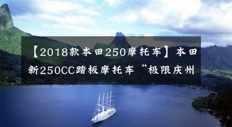 【2018款本田250摩托车】本田新250CC踏板摩托车“极限庆州”