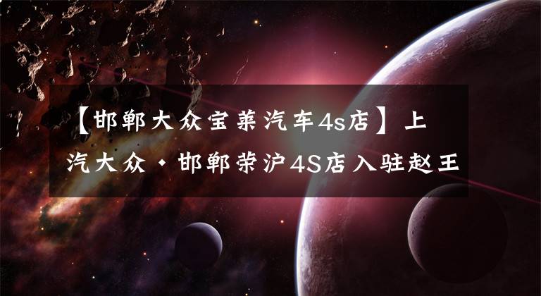 【邯郸大众宝莱汽车4s店】上汽大众·邯郸荣沪4S店入驻赵王寰球汽车城文章配图