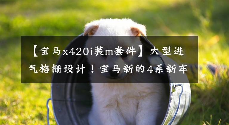 【宝马x420i装m套件】大型进气格栅设计！宝马新的4系新车问世，100公里加速了4.3秒文章配图