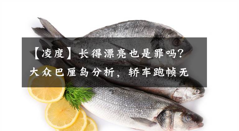 【凌度】长得漂亮也是罪吗？大众巴厘岛分析，轿车跑帧无框车门为什么卖不出去？文章配图