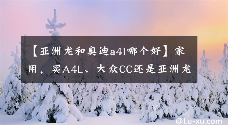 【亚洲龙和奥迪a4l哪个好】家用，买A4L、大众CC还是亚洲龙？