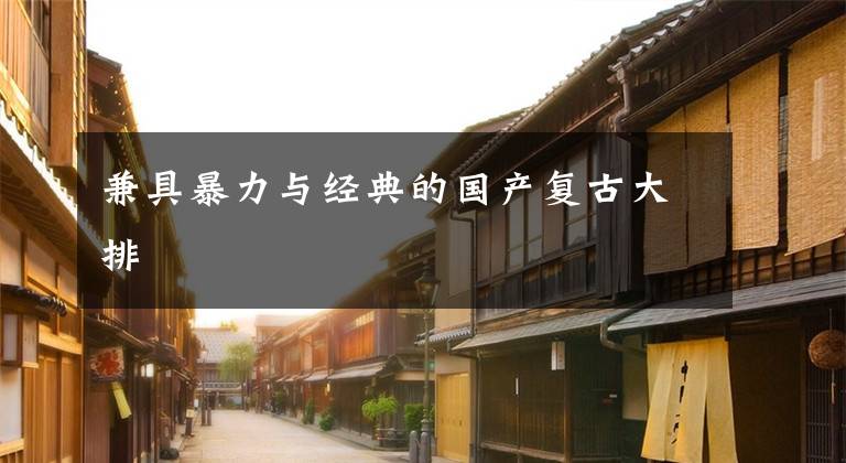 兼具暴力与经典的国产复古大排文章配图