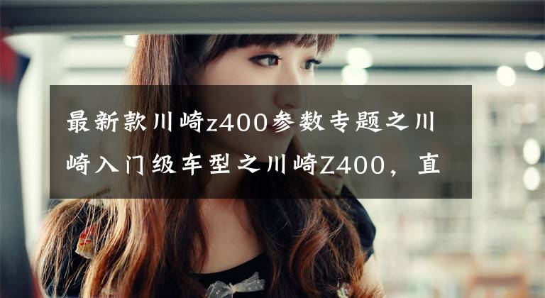 最新款川崎z400参数专题之川崎入门级车型之川崎Z400，直列双缸发动机，五万以内的进口车文章配图