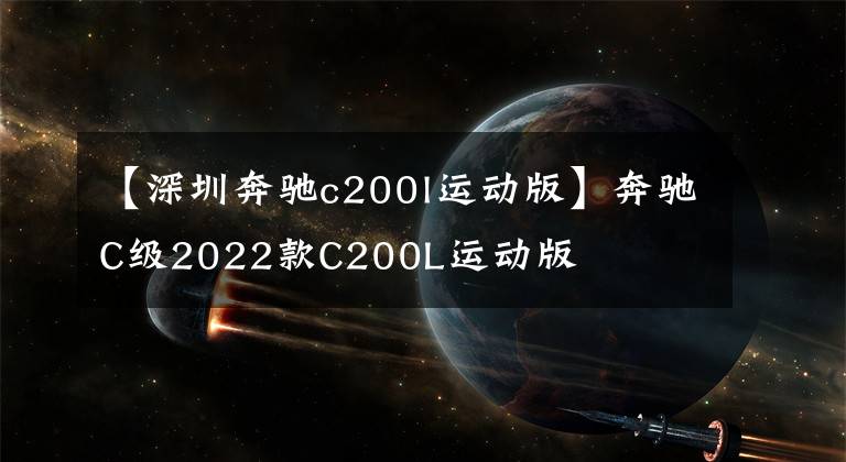 【深圳奔驰c200l运动版】奔驰C级2022款C200L运动版