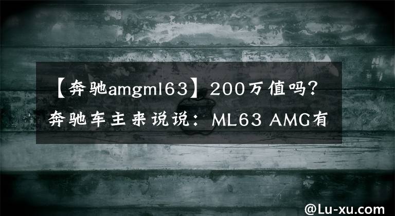 【奔驰amgml63】200万值吗？奔驰车主来说说：ML63 AMG有啥缺点？