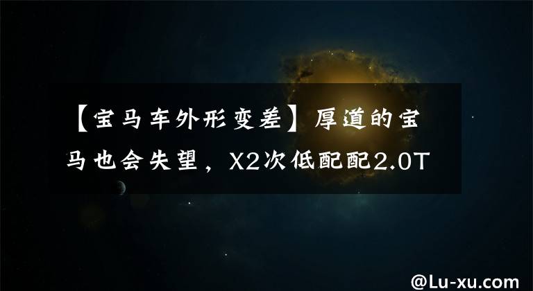 【宝马车外形变差】厚道的宝马也会失望，X2次低配配2.0T，销量为什么不高？