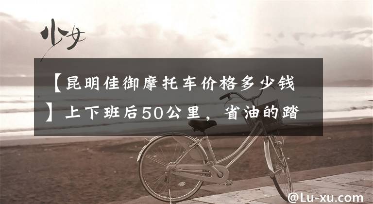 【昆明佳御摩托车价格多少钱】上下班后50公里，省油的踏板摩托车，请推荐文章配图