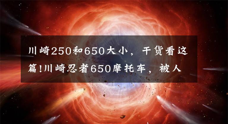 川崎250和650大小，干货看这篇!川崎忍者650摩托车，被人遗忘的好车