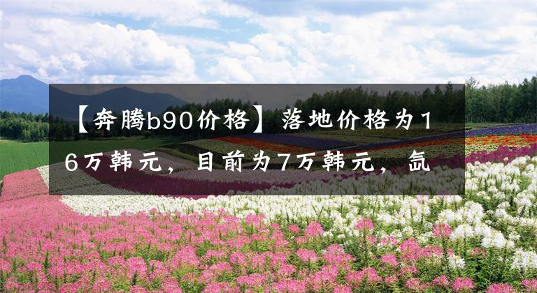 【奔腾b90价格】落地价格为16万韩元，目前为7万韩元，氙灯后独自悬挂，国产中级车的保证率较低