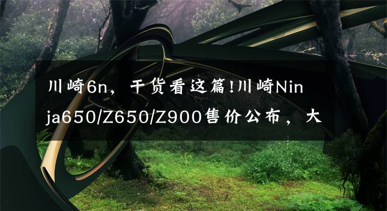 川崎6n，干货看这篇!川崎Ninja650/Z650/Z900售价公布，大片来袭！