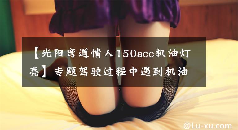 【光阳弯道情人150acc机油灯亮】专题驾驶过程中遇到机油灯亮起，如何处理？不懂的来看这篇文章