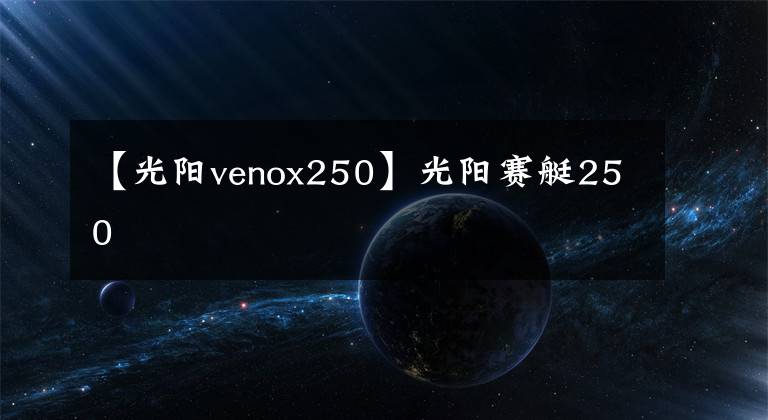 【光阳venox250】光阳赛艇250