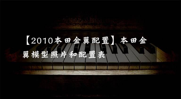 【2010本田金翼配置】本田金翼模型照片和配置表