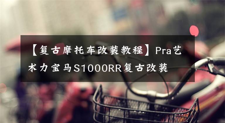 【复古摩托车改装教程】Pra艺术力宝马S1000RR复古改装文章配图