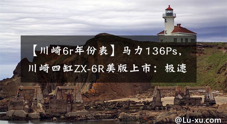 【川崎6r年份表】马力136Ps，川崎四缸ZX-6R美版上市：极速280km，起售价不到7万